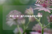 失信人员一般几年解除会不会做牢